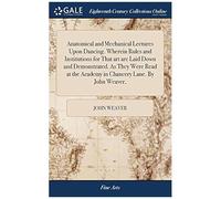 Anatomical And Mechanical Lectures Upon Dancing. Wherein Rules And Institutions For That Art Are Laid Down And Demonstrated. As They Were Read At The Academy In Chancery Lane. By John Weaver, Paperbac