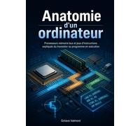 Anatomie d'un ordinateur: Processeurs mémoire bus et jeux d'instructions expliqués du transistor au programme en exécution