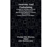 Anatomy And Embalming; A Treatise On The Science And Art Of Embalming, The Latest And Most Successful Methods Of Treatment And The General Anatomy Relating To This Subject
