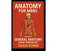 ANATOMY FOR MBBS - Volume 1 General Anatomy (Basic Principles): A Complete CBME-Based Guide to Anatomical Terminology, Tissues, Bones, Joints, Embryology & Imaging Basics for First-Year MBBS Students