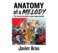 Anatomy Of A Melody: The Interactive Guide To Jazz Improvisation Paperback Book By Javier Arau