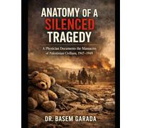 Anatomy of a Silenced Tragedy: A PHYSICIAN DOCUMENTS THE MASSACRES OF PALESTINIAN CIVILIANS, 1947-1949