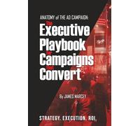 ANATOMY OF THE AD CAMPAIGN: THE EXECUTIVE PLAYBOOK FOR CAMPAIGNS THAT CONVERT