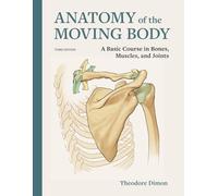 Anatomy of the Moving Body: A Basic Course in Bones, Muscles, and Joints