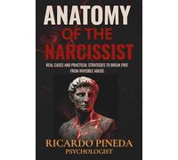 Anatomy of the Narcissist: Real Cases and Practical Strategies to Break Free from Invisible Abuse