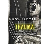 ANATOMY OF TRAUMA: A Comprehensive Look at the Effects of Trauma on the Brain and Body