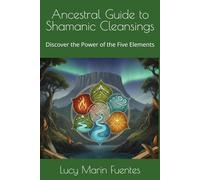 Ancestral Guide to Shamanic Cleansings: Discover the Power of the Five Elements