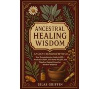 ANCESTRAL HEALING WISDOM: Ancient Remedies Revived Your Comprehensive Guide to 100+ Medicinal Herbs, 100 Home Recipes, and Timeless Natural Cures for Modern Wellness