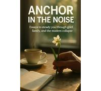 Anchor in the Noise: Essays to steady you through grief, family, and the modern collapse