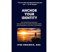 ANCHOR YOUR IDENTITY: How Faith-Driven Achievers Stay Spiritually Grounded, Mentally Stable, and Unshakable in Life, Work, and Warfare
