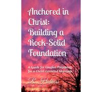 Anchored In Christ: Building A Rock-Solid Foundation: A Guide For Couples Preparing For A Christ-Centered Marriage