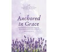 Anchored in Grace Growing faith While Raising Little Ones: Faith-Filled Encouragement and Practical Wisdom for Moms Navigating the Busy Years of Parenting