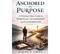 Anchored in Purpose: A Christian Man's Guide to Spiritual Leadership and Fatherhood
