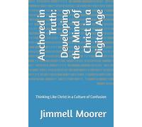Anchored in Truth: Developing the Mind of Christ in a Digital Age: Thinking Like Christ in a Culture of Confusion