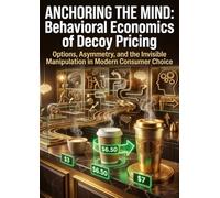 Anchoring the Mind: Behavioral Economics of Decoy Pricing: Options, Asymmetry, and the Invisible Manipulation in Modern Consumer Choice