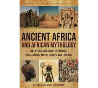 Ancient Africa and African Mythology: An Enthralling Guide to Empires, Civilizations, Myths, Fables, and Legends