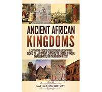 Ancient African Kingdoms: A Captivating Guide to Civilizations of Ancient Africa Such as the Land of Punt, Carthage, the Kingdom of Aksum, the Mali Empire, and the Kingdom of Kush