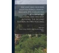 Ancient And Modern Scottish Songs, Heroic Ballads, Etc. Collected From Memory, Tradition, And Ancient Authors. The Second Edition. In Two Volumes.