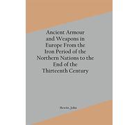 Ancient Armour and Weapons in Europe From the Iron Period of the Northern Nations to the End of the Thirteenth Century