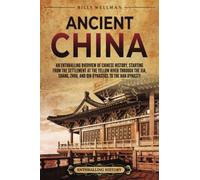 Ancient China: An Enthralling Overview of Chinese History, Starting from the Settlement at the Yellow River through the Xia, Shang, Zhou, and Qin Dynasties to the Han Dynasty