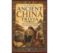 Ancient China Trivia: 100 Questions & Fascinating Facts About Emperors, Dynasties, the Great Wall, Confucius, the Silk Roads and Ancient Chinese Life