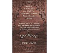 Ancient Church Chests And Chairs In The Home Counties Round Greater London - Being The Tour Of An Antiquary With Pencil And Camera Through The Churche