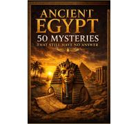 ANCIENT EGYPT: 50 MYSTERIES THAT STILL HAVE NO ANSWER: Lost Tombs, Forgotten Pharaohs, Sunken Cities, Ancient Secrets, and the Questions Archaeology Has Yet to Solve