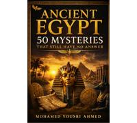 ANCIENT EGYPT: 50 MYSTERIES THAT STILL HAVE NO ANSWER: Lost Tombs, Forgotten Pharaohs, Sunken Cities, Ancient Secrets, and the Questions Archaeology Has Yet to Solve