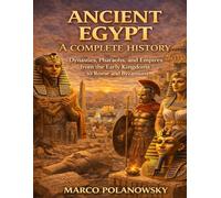 ANCIENT EGYPT: A COMPLETE HISTORY: Dynasties, Pharaohs, and Empires from the Early Kingdoms to Rome and Byzantium