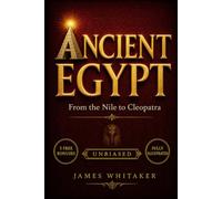 Ancient Egypt: From the Nile to Cleopatra: An Unbiased, Illustrated Narrative History of the Pharaohs, Pyramids, Gods, and Mummies, Told Through the Lives of Real People Across Egypt's Rise and Fall