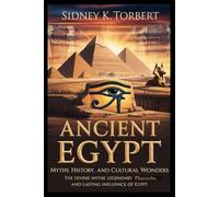 Ancient Egypt: Myths, History, and Cultural Wonders: The Divine Myths, Legendary Pharaohs, and Lasting Influence of Egypt