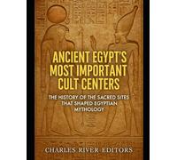 Ancient Egypt’s Most Important Cult Centers: The History of the Sacred Sites that Shaped Egyptian Mythology
