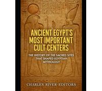 Ancient Egypt’s Most Important Cult Centers: The History of the Sacred Sites that Shaped Egyptian Mythology