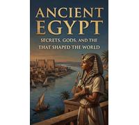 Ancient Egypt: Secrets, Gods, and the Civilization That Shaped the World