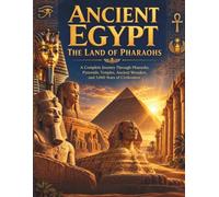 Ancient Egypt: The Land of Pharaohs: A Complete Journey Through Pharaohs, Pyramids, Temples, Ancient Wonders, and 3,000 Years of Civilization
