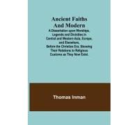 Ancient Faiths And Modern; A Dissertation Upon Worships, Legends And Divinities In Central And Western Asia, Europe, And Elsewhere, Before The Christian Era. Showing Their Relations To Religious Custo