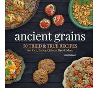 Ancient Grains: 50 Tried & True Recipes for Rice, Barley, Quinoa, Rye & More