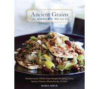 Ancient Grains for Modern Meals: Mediterranean Whole Grain Recipes for Barley, Farro, Kamut, Polenta, Wheat Berries & More [A Cookbook]