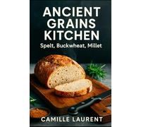 Ancient Grains Kitchen - Spelt, Buckwheat, Millet: 60 Easy Modern Recipes for Weeknights,: Master crispy textures and bold flavors with spelt, ... and reliable results for everyday cooking