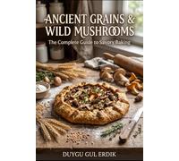 ANCIENT GRAINS & WILD MUSHROOMS: The Complete Guide to Savory Baking