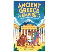Ancient Greece Empire: The Complete History for kids: Timeless Stories, Amazing Discoveries, Legendary Heroes, Gods, and Creatures That Have Inspired Generations
