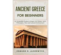 Ancient Greece for Beginners: An Accessible Guide to Gr ity-States, Myth, Philosophy, War and Cultural Achievement