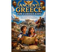 ANCIENT GREECE FOR CURIOUS KIDS: An Amazing Journey Through Heroes, Inventors, Explorers, Great Ideas, and the Civilization That Changed the World