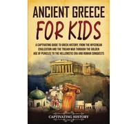 Ancient Greece for Kids: A Captivating Guide to Greek History, from the Mycenean Civilization and the Trojan War through the Golden Age of Pericles to the Hellenistic Era and Roman Conquests