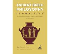 ANCIENT GREEK PHILOSOPHY Summarized: A Complete Guide to the Thinkers, Ideas, and Legacy