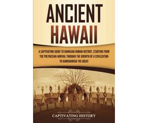 Ancient Hawaii: A Captivating Guide to Hawaiian Human History, Starting from the Polynesian Arrival through the Growth of a Civilization to Kamehameha the Great