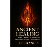 Ancient Healing: Secrets, Remedies, and Sacred Practices from Lost Civilizations