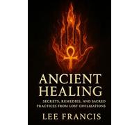 Ancient Healing: Secrets, Remedies, and Sacred Practices from Lost Civilizations