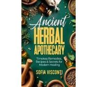 Ancient Herbal Apothecary: Timeless Remedies, Recipes & Secrets For Modern Healing