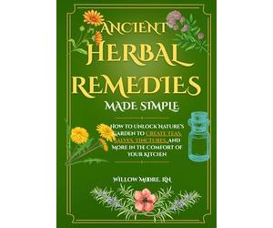 Ancient Herbal Remedies Made Simple: How to Unlock Nature’s Garden to Create Teas, Salves, Tinctures, and More in the Comfort of Your Kitchen